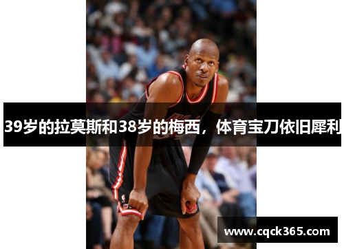 39岁的拉莫斯和38岁的梅西，体育宝刀依旧犀利